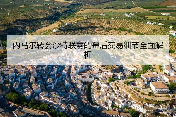 内马尔转会沙特联赛的幕后交易细节全面解析